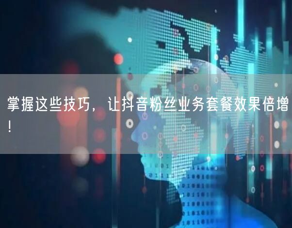 掌握这些技巧,让抖音粉丝业务套餐效果倍增!