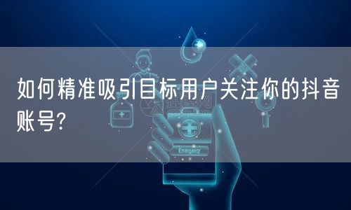 如何精准吸引目标用户关注你的抖音账号?