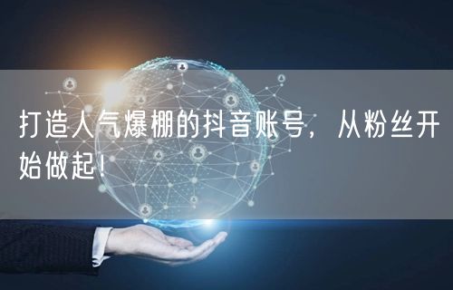 打造人气爆棚的抖音账号,从粉丝开始做起!