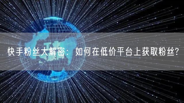 快手粉丝大解密：如何在低价平台上获取粉丝?