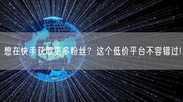 想在快手获取更多粉丝？这个低价平台不容错过!