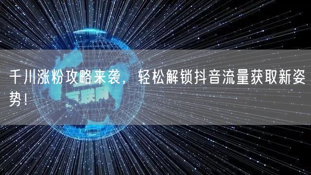 千川涨粉攻略来袭，轻松解锁抖音流量获取新姿势！