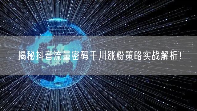 揭秘抖音流量密码千川涨粉策略实战解析！