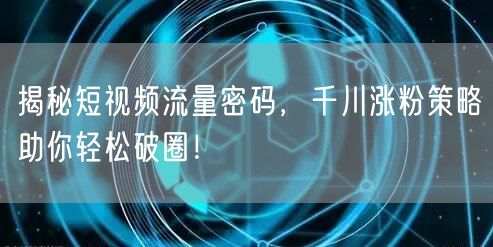 揭秘短视频流量密码，千川涨粉策略助你轻松破圈！
