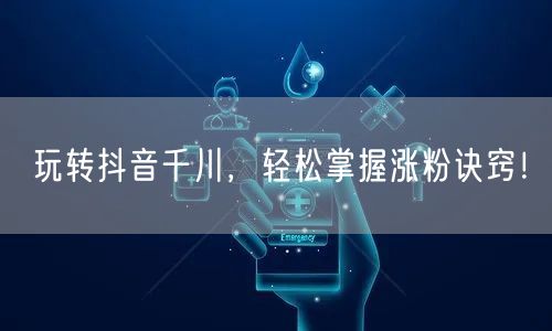 玩转抖音千川，轻松掌握涨粉诀窍！