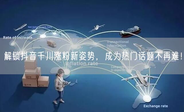 解锁抖音千川涨粉新姿势,成为热门话题不再难!