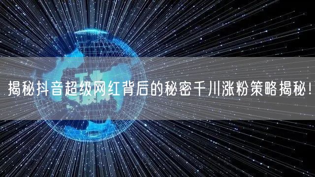 揭秘抖音超级网红背后的秘密千川涨粉策略揭秘！
