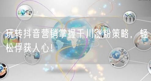 玩转抖音营销掌握千川涨粉策略,轻松俘获人心!