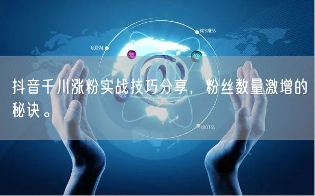 抖音千川涨粉实战技巧分享，粉丝数量激增的秘诀。
