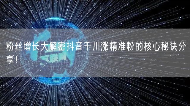 粉丝增长大解密抖音千川涨精准粉的核心秘诀分享！