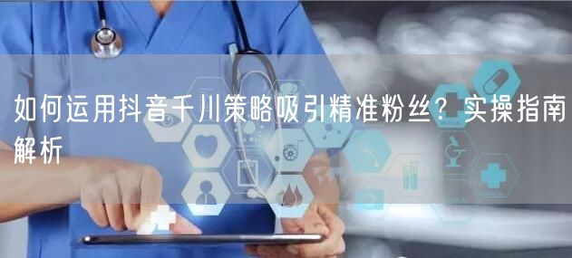 如何运用抖音千川策略吸引精准粉丝?实操指南解析