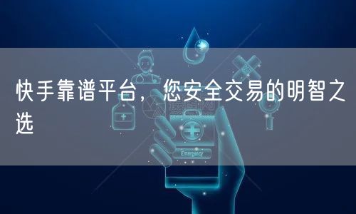 快手靠谱平台,您安全交易的明智之选