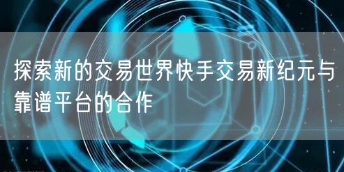 探索新的交易世界快手交易新纪元与靠谱平台的合作