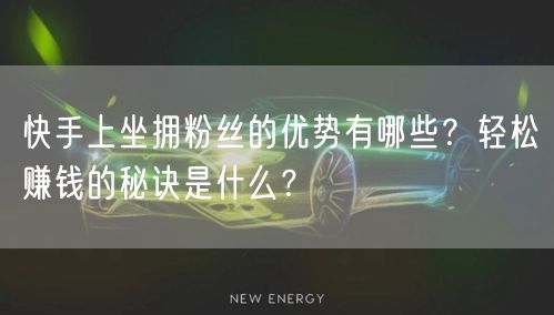 快手上坐拥粉丝的优势有哪些?轻松赚钱的秘诀是什么?
