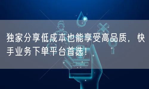 独家分享低成本也能享受高品质,快手业务下单平台首选!
