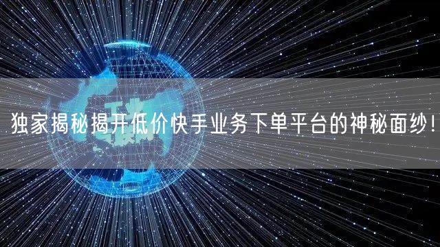 独家揭秘揭开低价快手业务下单平台的神秘面纱!