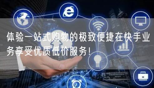 体验一站式购物的极致便捷在快手业务享受优质低价服务!