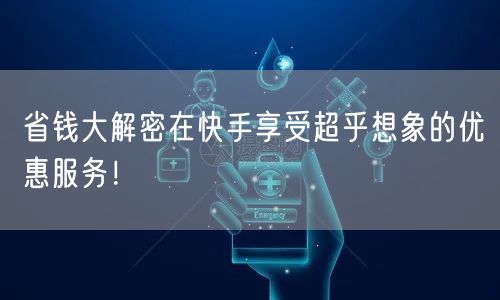 省钱大解密在快手享受超乎想象的优惠服务!