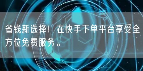 省钱新选择！在快手下单平台享受全方位免费服务。