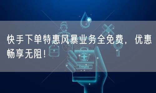 快手下单特惠风暴业务全免费,优惠畅享无阻!