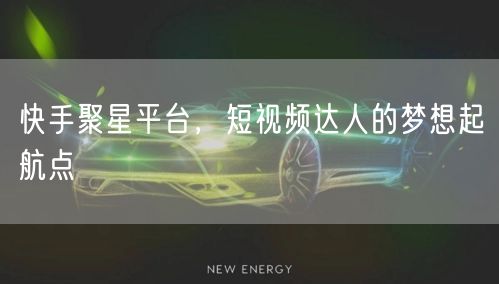 快手聚星平台,短视频达人的梦想起航点