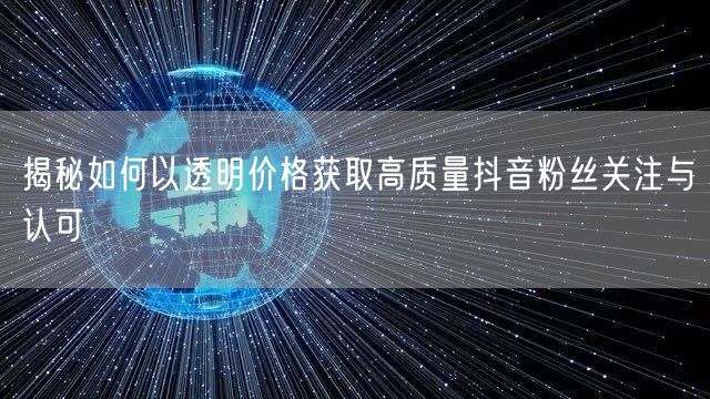 揭秘如何以透明价格获取高质量抖音粉丝关注与认可