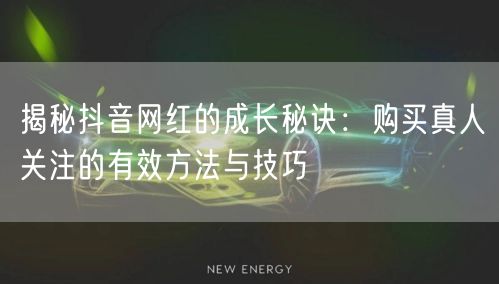 揭秘抖音网红的成长秘诀:购买真人关注的有效方法与技巧