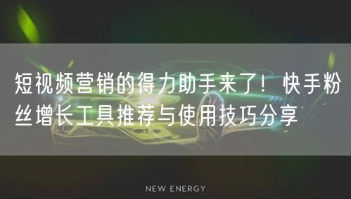 短视频营销的得力助手来了!快手粉丝增长工具推荐与使用技巧分享