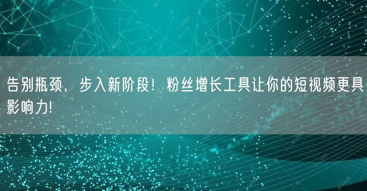 告别瓶颈,步入新阶段!粉丝增长工具让你的短视频更具影响力!